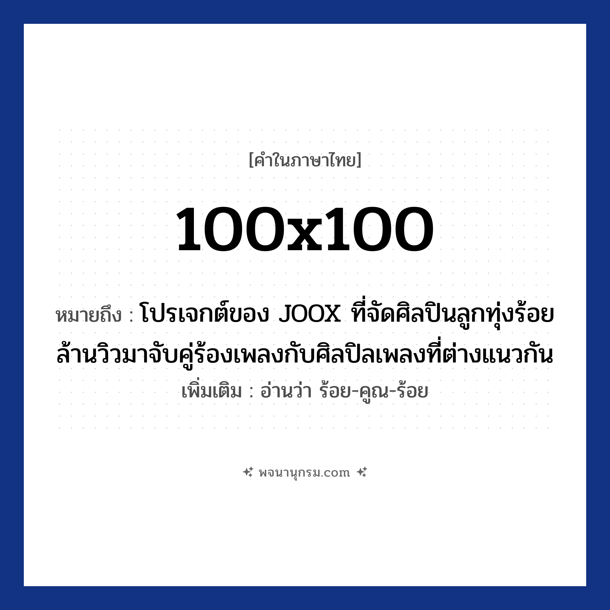 100x100 ความหมาย หมายถึงอะไร?, คำในภาษาไทย 100x100 หมายถึง โปรเจกต์ของ JOOX ที่จัดศิลปินลูกทุ่งร้อยล้านวิวมาจับคู่ร้องเพลงกับศิลปิลเพลงที่ต่างแนวกัน เพิ่มเติม อ่านว่า ร้อย-คูณ-ร้อย