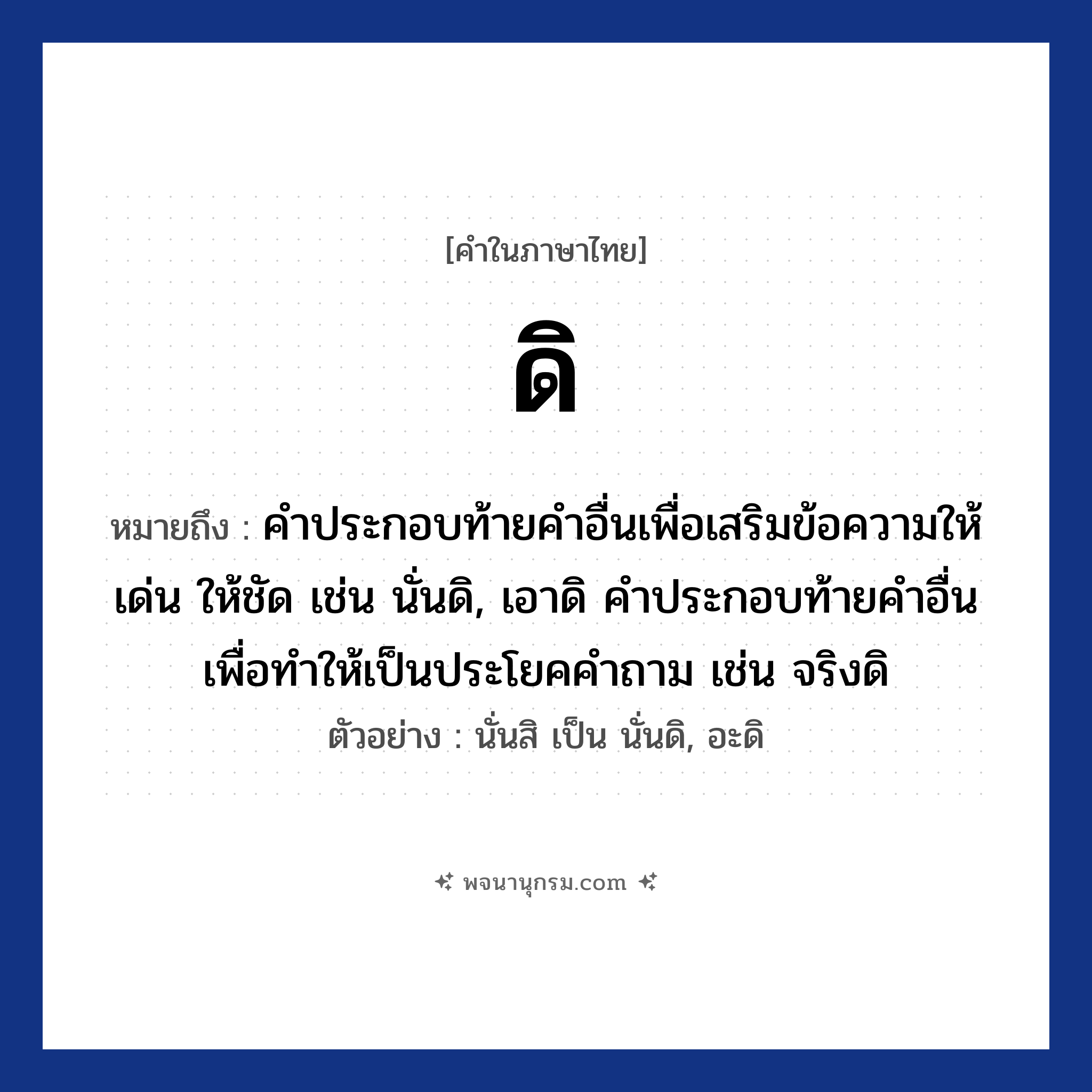 ดิ ความหมาย หมายถึงอะไร?, คำในภาษาไทย ดิ หมายถึง คําประกอบท้ายคําอื่นเพื่อเสริมข้อความให้เด่น ให้ชัด เช่น นั่นดิ, เอาดิ คำประกอบท้ายคําอื่นเพื่อทำให้เป็นประโยคคำถาม เช่น จริงดิ ตัวอย่าง นั่นสิ เป็น นั่นดิ, อะดิ