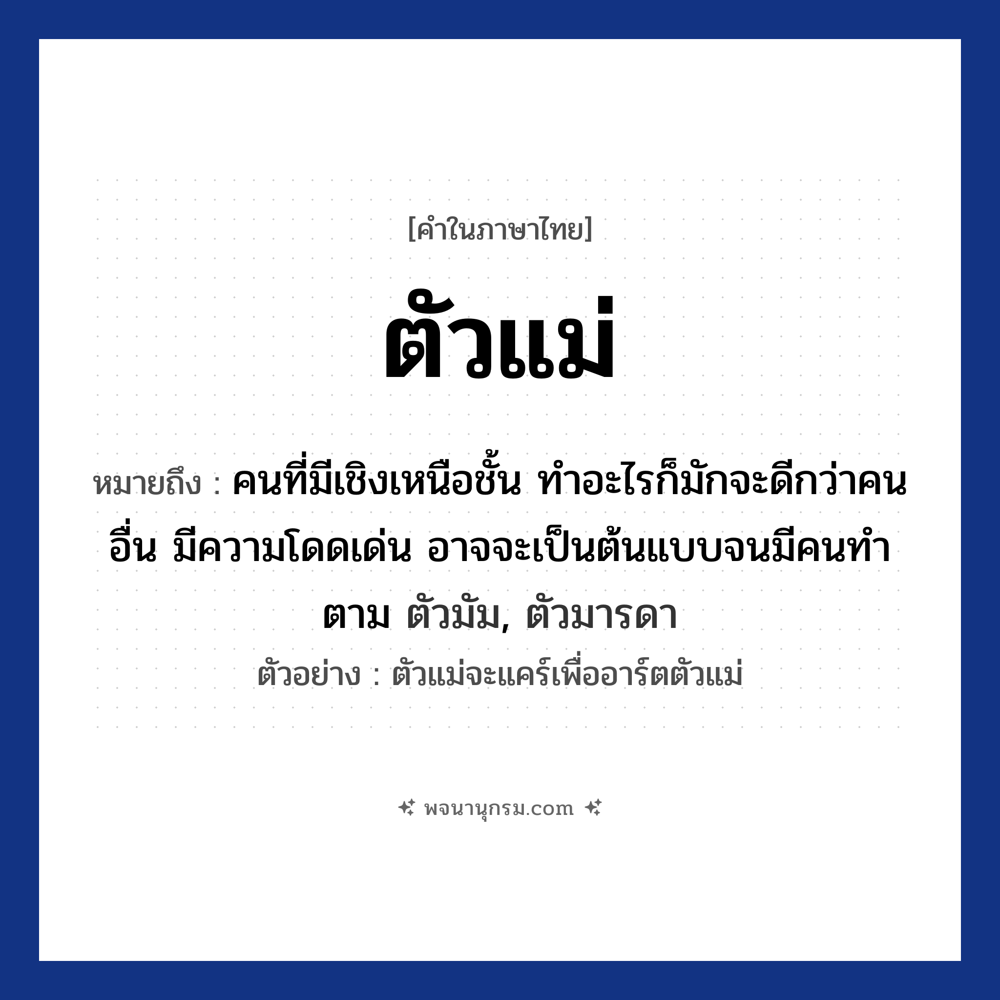 ตัวแม่ ความหมาย หมายถึงอะไร?, คำในภาษาไทย ตัวแม่ หมายถึง คนที่มีเชิงเหนือชั้น ทำอะไรก็มักจะดีกว่าคนอื่น มีความโดดเด่น อาจจะเป็นต้นแบบจนมีคนทำตาม ตัวมัม, ตัวมารดา ประเภท คำนาม ตัวอย่าง ตัวแม่จะแคร์เพื่ออาร์ตตัวแม่ หมวด คำนาม