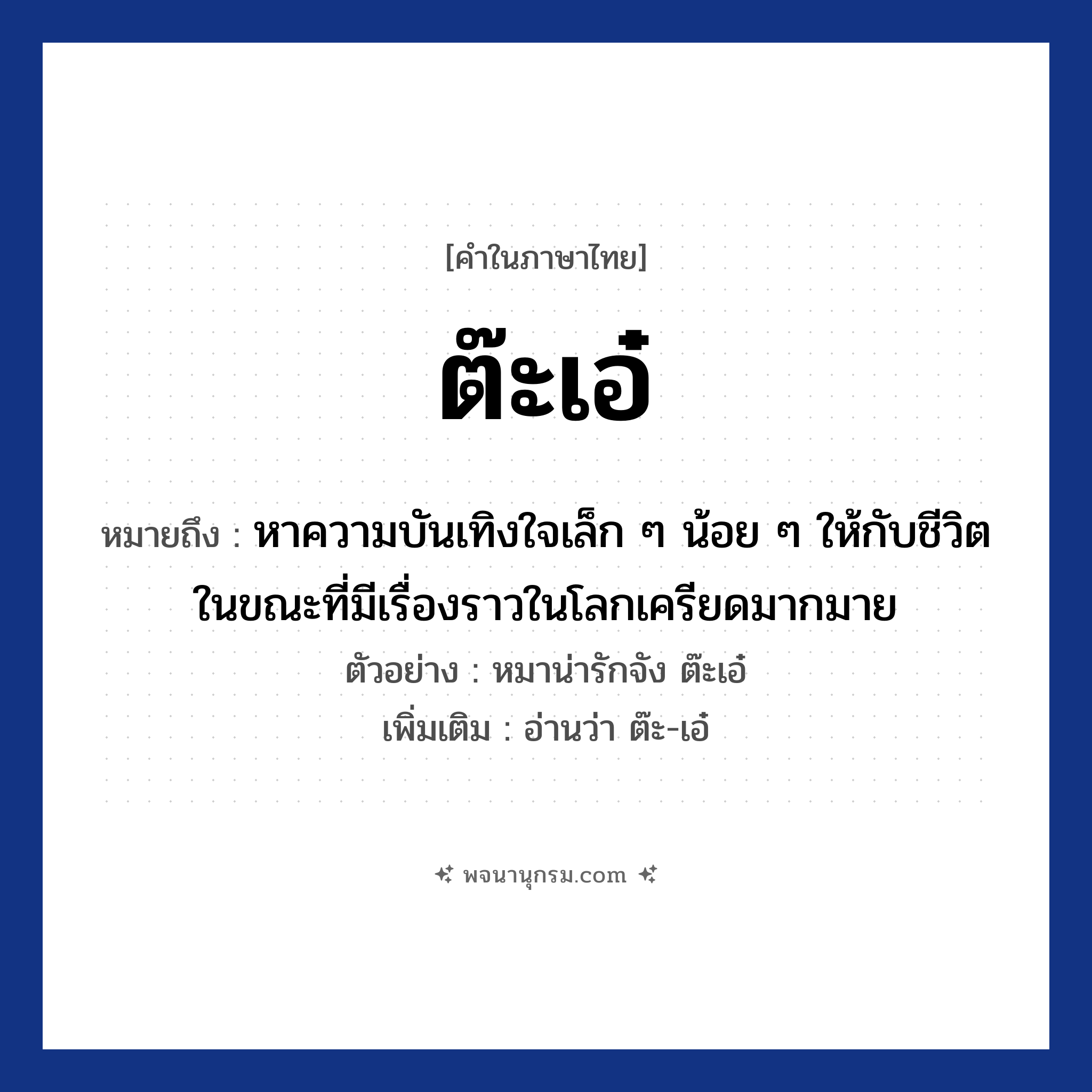 ต๊ะเอ๋ ความหมาย หมายถึงอะไร?, คำในภาษาไทย ต๊ะเอ๋ หมายถึง หาความบันเทิงใจเล็ก ๆ น้อย ๆ ให้กับชีวิตในขณะที่มีเรื่องราวในโลกเครียดมากมาย ตัวอย่าง หมาน่ารักจัง ต๊ะเอ๋ เพิ่มเติม อ่านว่า ต๊ะ-เอ๋