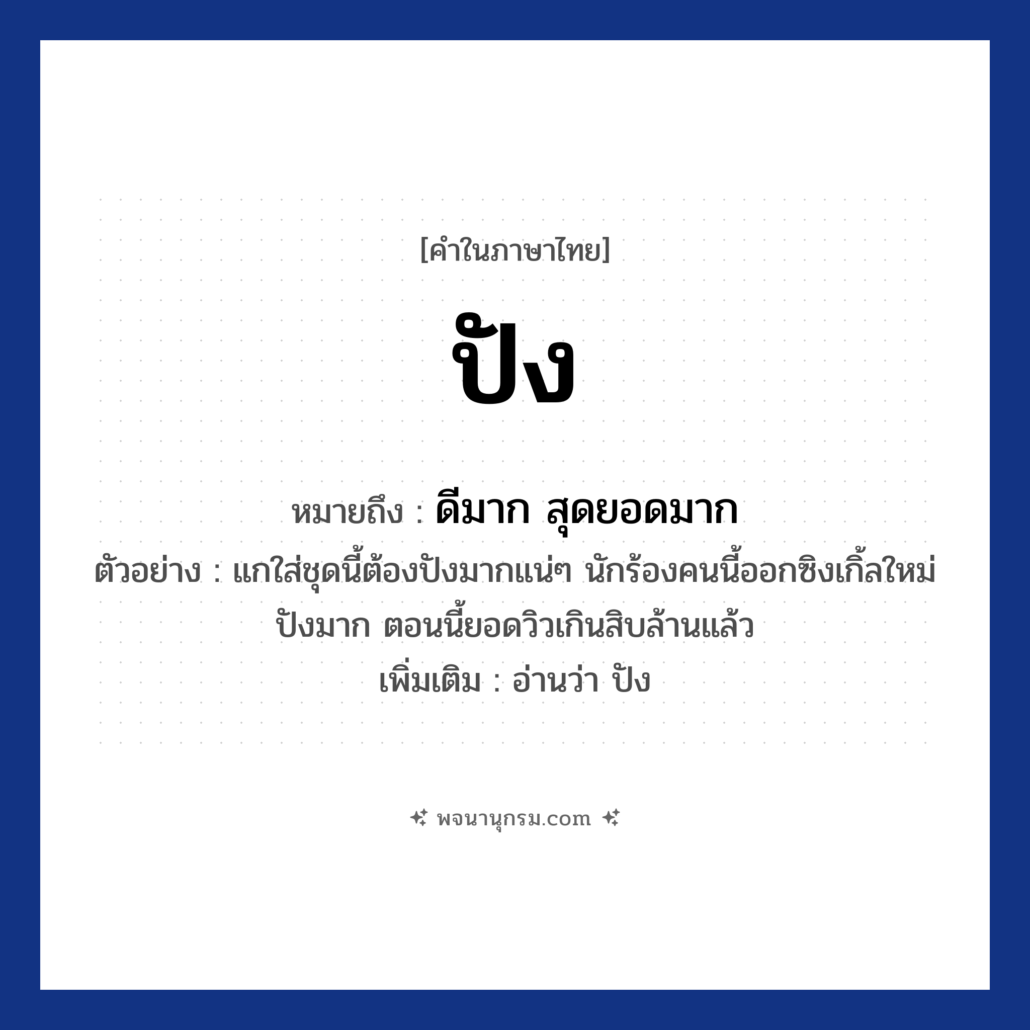 ปัง ความหมาย หมายถึงอะไร?, คำในภาษาไทย ปัง หมายถึง ดีมาก สุดยอดมาก ตัวอย่าง แกใส่ชุดนี้ต้องปังมากแน่ๆ นักร้องคนนี้ออกซิงเกิ้ลใหม่ ปังมาก ตอนนี้ยอดวิวเกินสิบล้านแล้ว เพิ่มเติม อ่านว่า ปัง