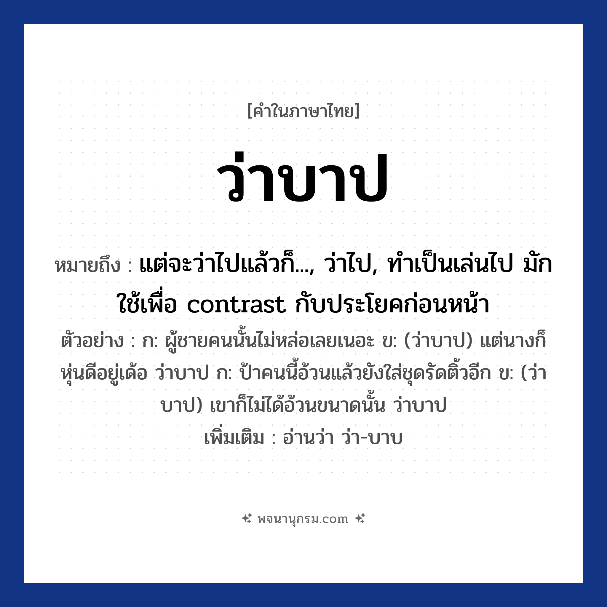 ว่าบาป ความหมาย หมายถึงอะไร?, คำในภาษาไทย ว่าบาป หมายถึง แต่จะว่าไปแล้วก็..., ว่าไป, ทำเป็นเล่นไป มักใช้เพื่อ contrast กับประโยคก่อนหน้า ตัวอย่าง ก: ผู้ชายคนนั้นไม่หล่อเลยเนอะ ข: (ว่าบาป) แต่นางก็หุ่นดีอยู่เด้อ ว่าบาป ก: ป้าคนนี้อ้วนแล้วยังใส่ชุดรัดติ้วอีก ข: (ว่าบาป) เขาก็ไม่ได้อ้วนขนาดนั้น ว่าบาป เพิ่มเติม อ่านว่า ว่า-บาบ