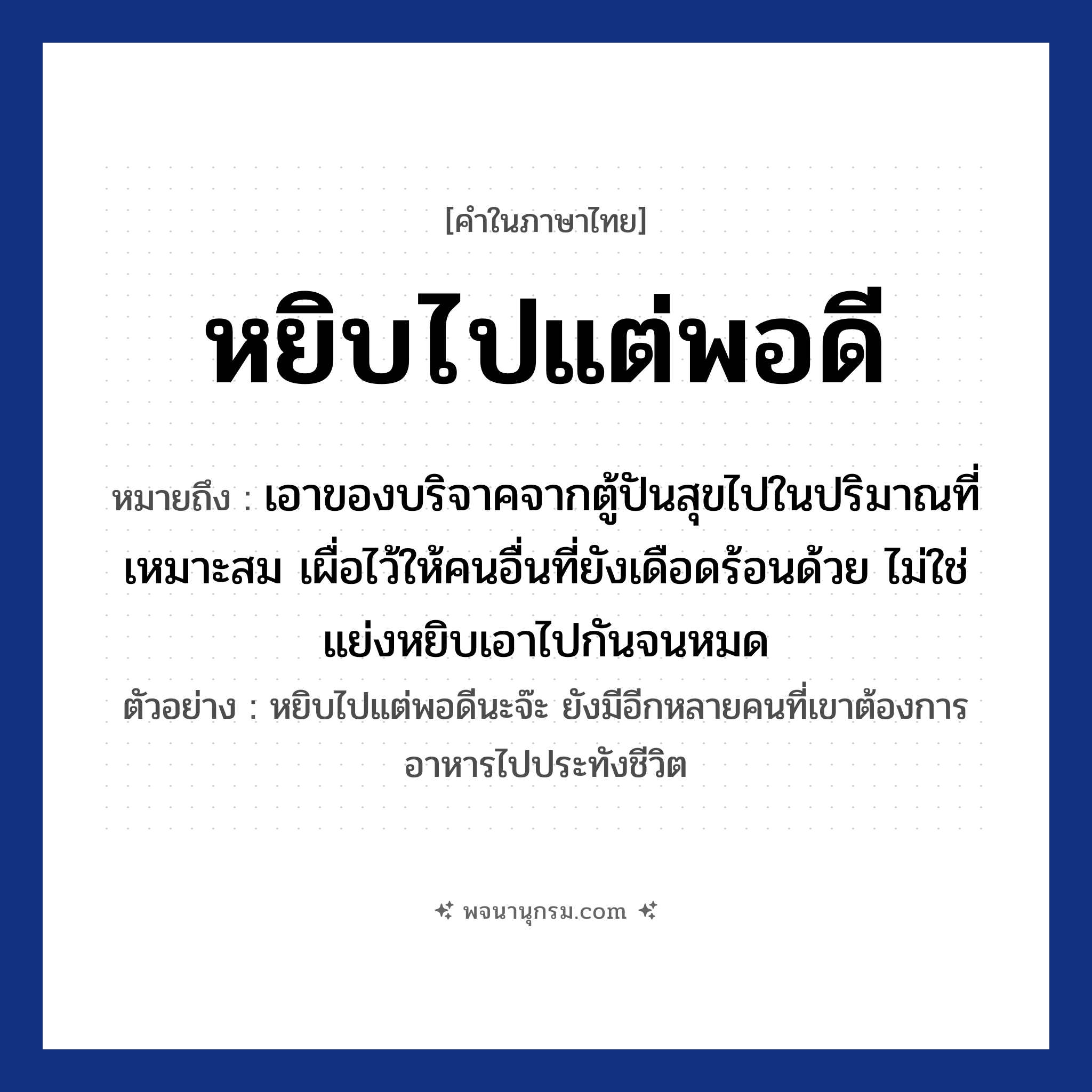 หยิบไปแต่พอดี ความหมาย หมายถึงอะไร?, คำในภาษาไทย หยิบไปแต่พอดี หมายถึง เอาของบริจาคจากตู้ปันสุขไปในปริมาณที่เหมาะสม เผื่อไว้ให้คนอื่นที่ยังเดือดร้อนด้วย ไม่ใช่แย่งหยิบเอาไปกันจนหมด ตัวอย่าง หยิบไปแต่พอดีนะจ๊ะ ยังมีอีกหลายคนที่เขาต้องการอาหารไปประทังชีวิต