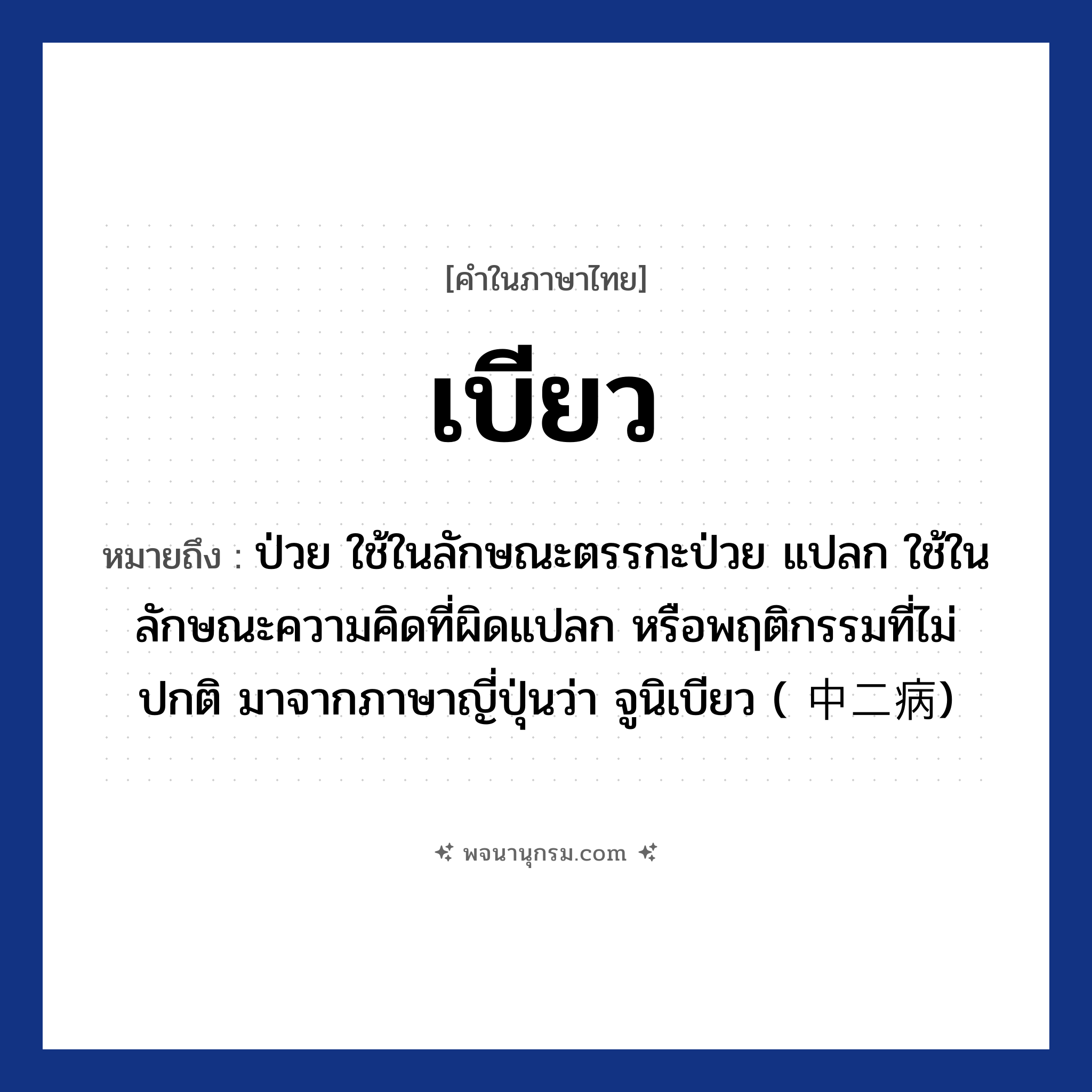 เบียว ความหมาย หมายถึงอะไร?, คำในภาษาไทย เบียว หมายถึง ป่วย ใช้ในลักษณะตรรกะป่วย แปลก ใช้ในลักษณะความคิดที่ผิดแปลก หรือพฤติกรรมที่ไม่ปกติ มาจากภาษาญี่ปุ่นว่า จูนิเบียว ( 中二病)