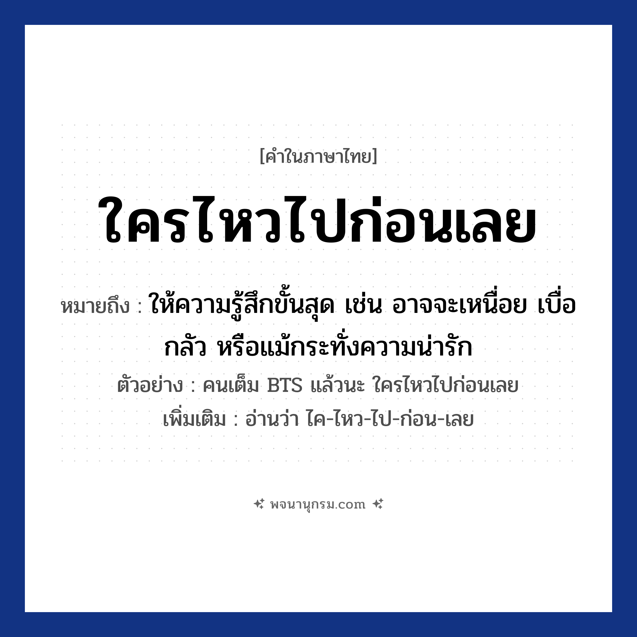 ใครไหวไปก่อนเลย ความหมาย หมายถึงอะไร?, คำในภาษาไทย ใครไหวไปก่อนเลย หมายถึง ให้ความรู้สึกขั้นสุด เช่น อาจจะเหนื่อย เบื่อ กลัว หรือแม้กระทั่งความน่ารัก ตัวอย่าง คนเต็ม BTS แล้วนะ ใครไหวไปก่อนเลย เพิ่มเติม อ่านว่า ไค-ไหว-ไป-ก่อน-เลย