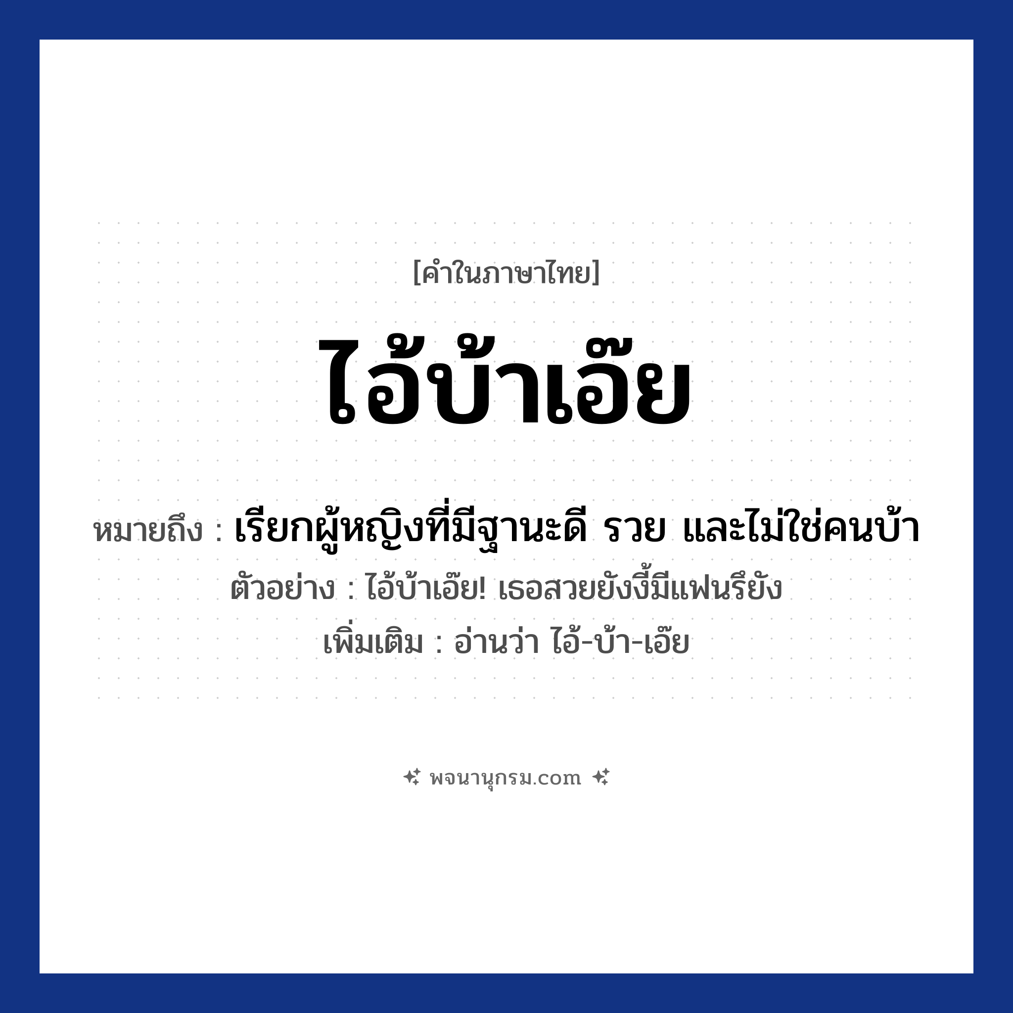 ไอ้บ้าเอ๊ย ความหมาย หมายถึงอะไร?, คำในภาษาไทย ไอ้บ้าเอ๊ย หมายถึง เรียกผู้หญิงที่มีฐานะดี รวย และไม่ใช่คนบ้า ประเภท ว ตัวอย่าง ไอ้บ้าเอ๊ย! เธอสวยยังงี้มีแฟนรึยัง เพิ่มเติม อ่านว่า ไอ้-บ้า-เอ๊ย หมวด ความน่ารัก